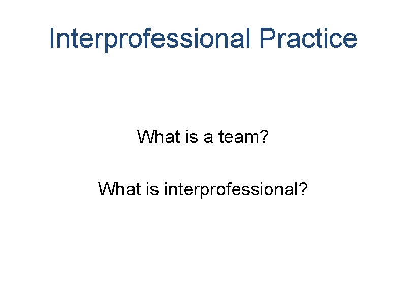 Interprofessional Practice What is a team? What is interprofessional? Interprofessional Practice What is a team? What is interprofessional?