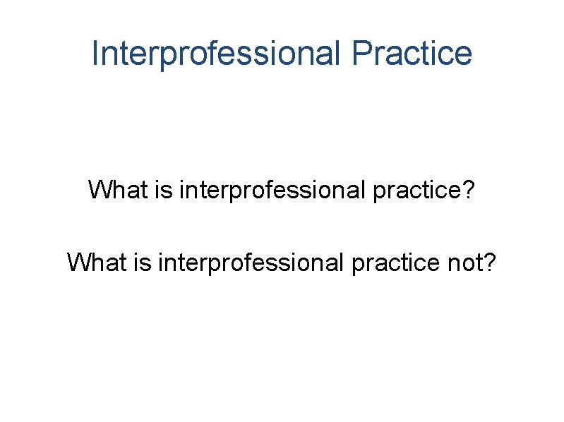 Interprofessional Practice What is interprofessional practice? What is interprofessional practice not? Interprofessional Practice What is interprofessional practice? What is interprofessional practice not?