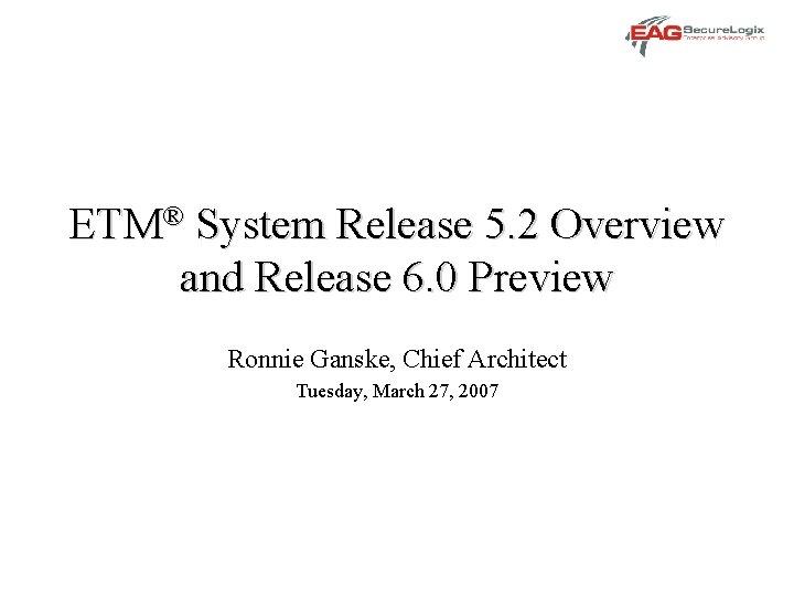 ETM® System Release 5. 2 Overview and Release 6. 0 Preview Ronnie Ganske, Chief
