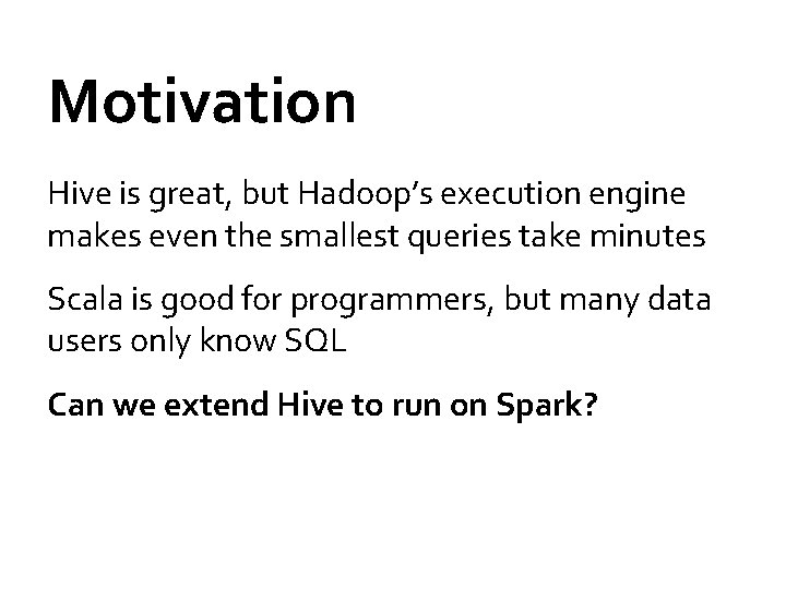 Motivation Hive is great, but Hadoop’s execution engine makes even the smallest queries take