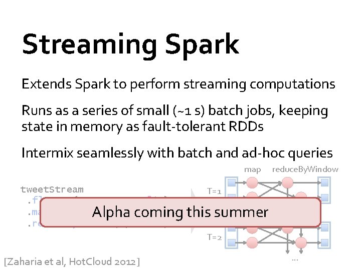 Streaming Spark Extends Spark to perform streaming computations Runs as a series of small