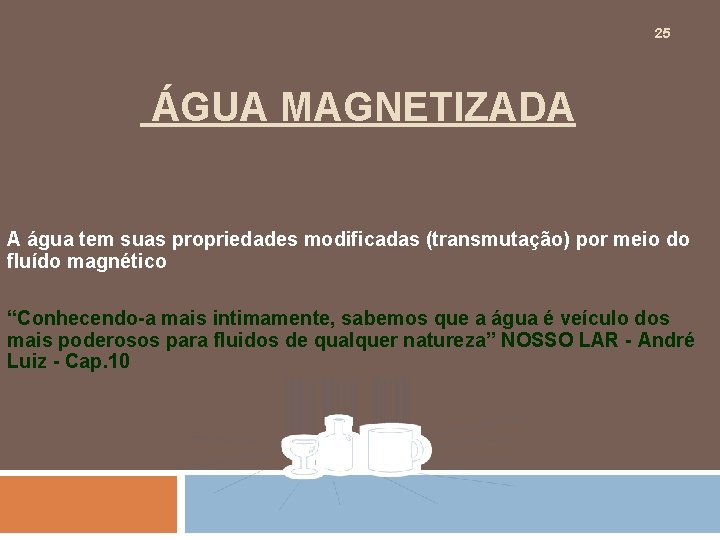 25 ÁGUA MAGNETIZADA A água tem suas propriedades modificadas (transmutação) por meio do fluído