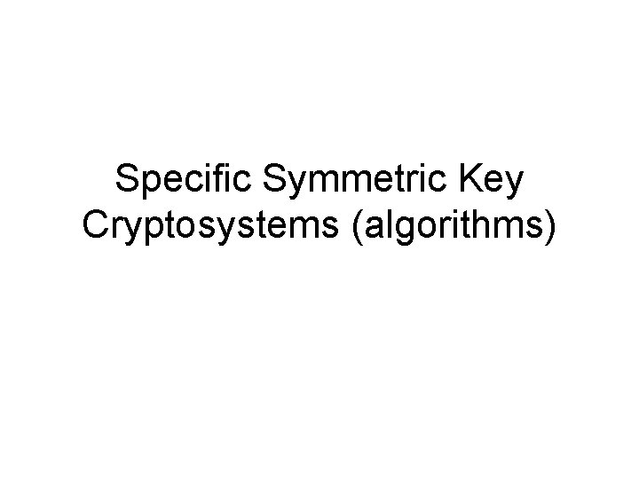 Specific Symmetric Key Cryptosystems (algorithms) Specific Symmetric Key Cryptosystems (algorithms)