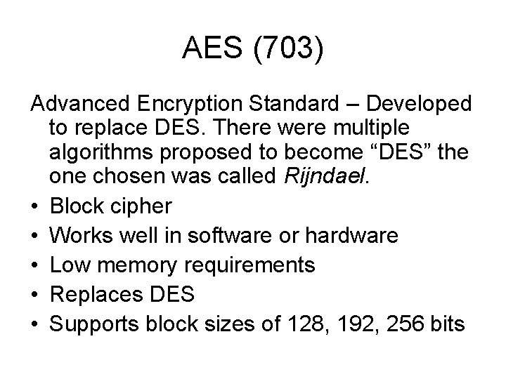 AES (703) Advanced Encryption Standard – Developed to replace DES. There were multiple algorithms AES (703) Advanced Encryption Standard – Developed to replace DES. There were multiple algorithms