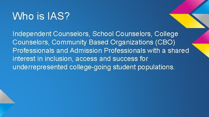 Who is IAS? Independent Counselors, School Counselors, College Counselors, Community Based Organizations (CBO) Professionals Who is IAS? Independent Counselors, School Counselors, College Counselors, Community Based Organizations (CBO) Professionals