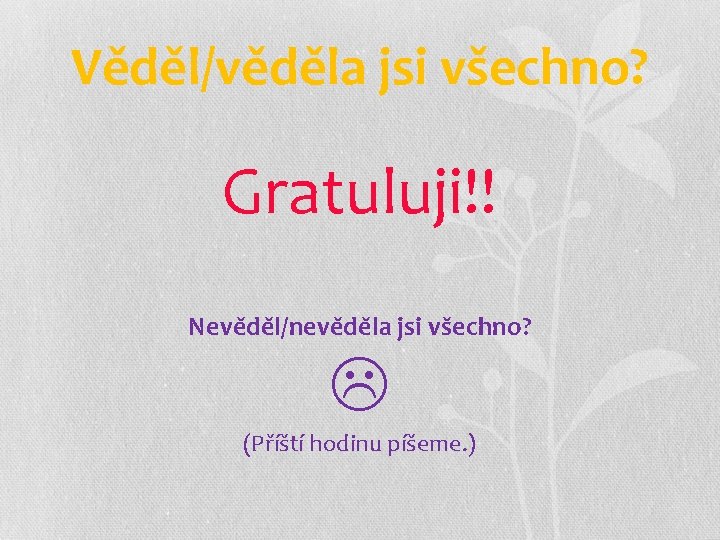 Věděl/věděla jsi všechno? Gratuluji!! Nevěděl/nevěděla jsi všechno? (Příští hodinu píšeme. ) 