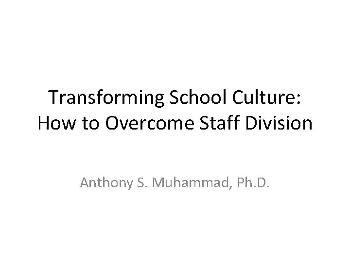 Transforming School Culture: How to Overcome Staff Division Anthony S. Muhammad, Ph. D. 