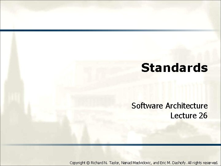 Standards Software Architecture Lecture 26 Copyright © Richard N. Taylor, Nenad Medvidovic, and Eric