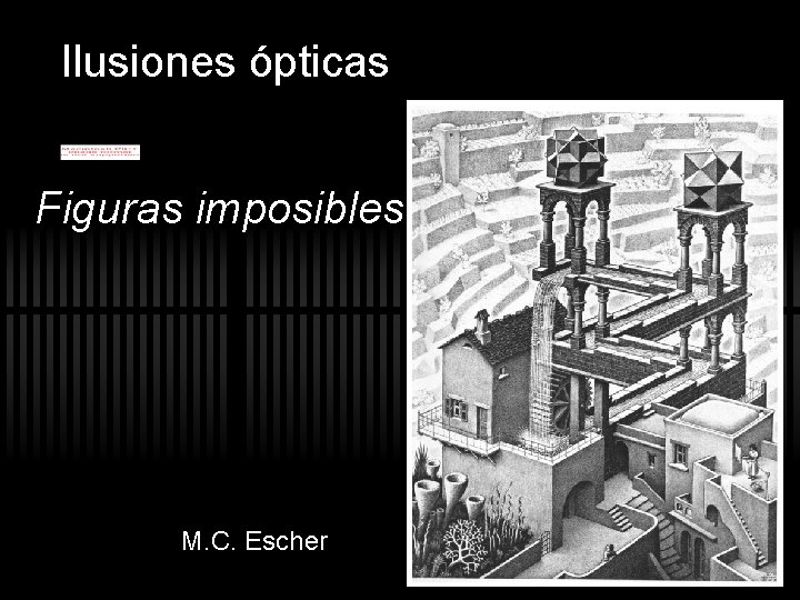 Ilusiones ópticas Figuras imposibles M. C. Escher Ilusiones ópticas Figuras imposibles M. C. Escher