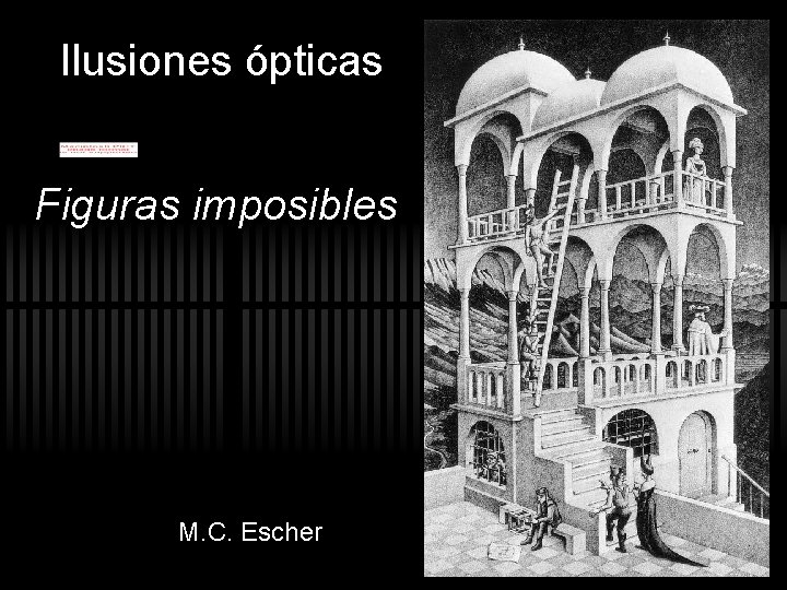 Ilusiones ópticas Figuras imposibles M. C. Escher Ilusiones ópticas Figuras imposibles M. C. Escher