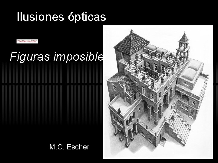 Ilusiones ópticas Figuras imposibles M. C. Escher Ilusiones ópticas Figuras imposibles M. C. Escher