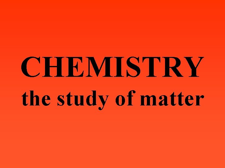 CHEMISTRY the study of matter 