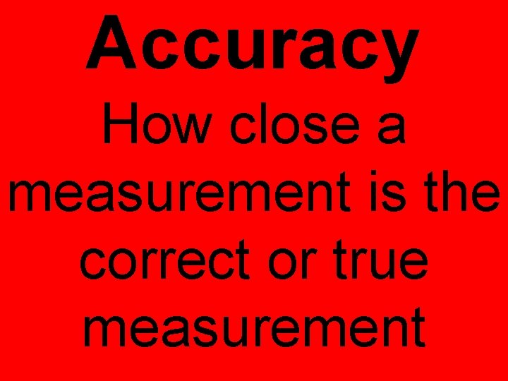 Accuracy How close a measurement is the correct or true measurement 