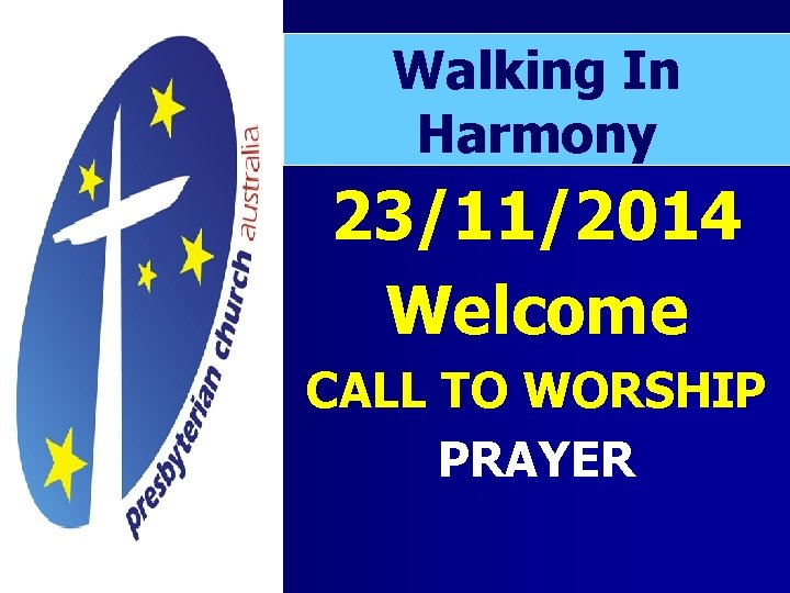Walking In Harmony 23/11/2014 Welcome CALL TO WORSHIP PRAYER 