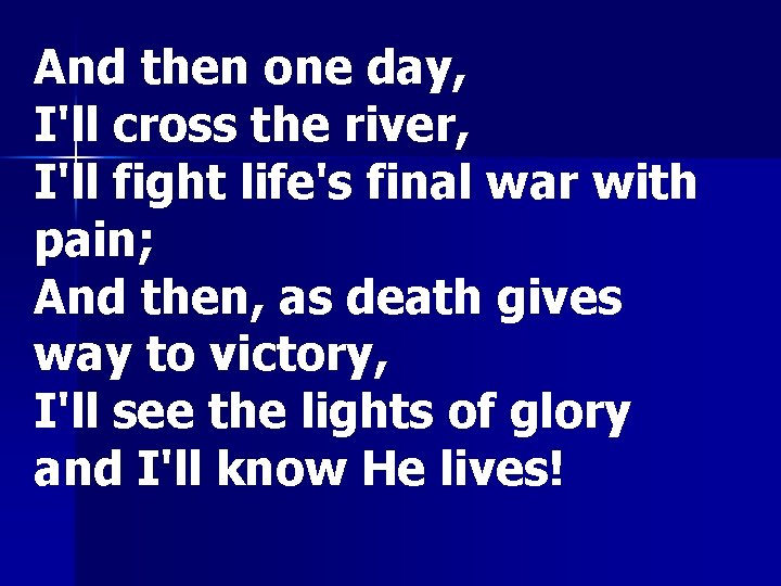 And then one day, I'll cross the river, I'll fight life's final war with