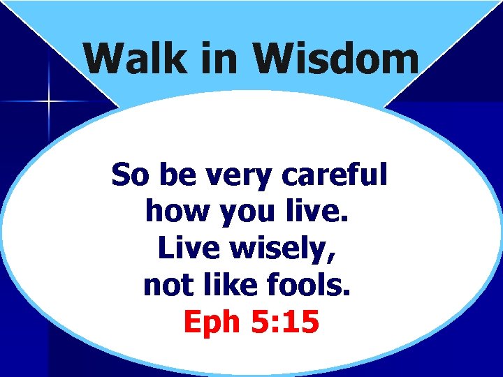 Walk in Wisdom So be very careful how you live. Live wisely, not like