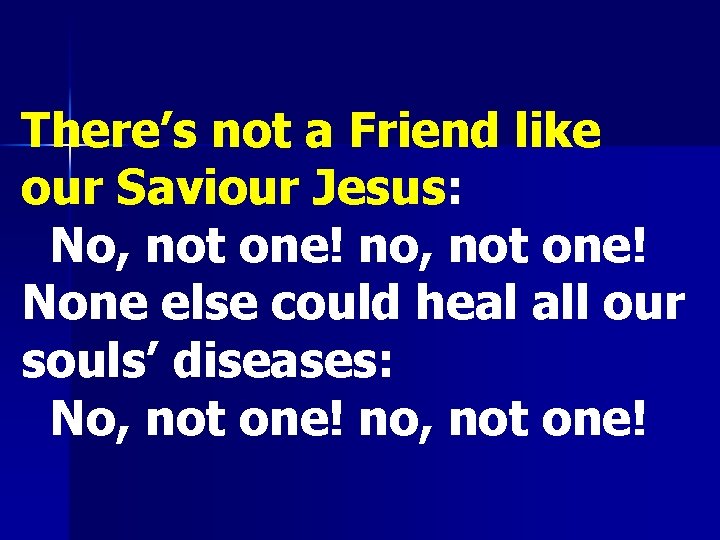 There’s not a Friend like our Saviour Jesus: No, not one! no, not one!