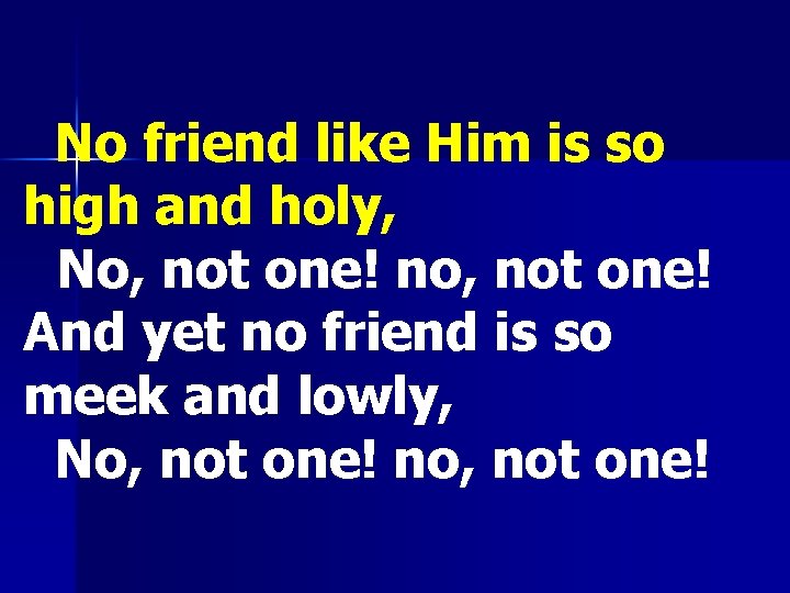  No friend like Him is so high and holy, No, not one! no,