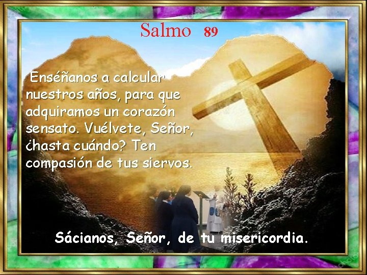 Salmo 89 Enséñanos a calcular nuestros años, para que adquiramos un corazón sensato. Vuélvete,