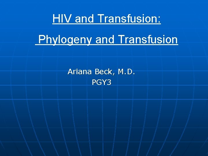 HIV and Transfusion: Phylogeny and Transfusion Ariana Beck, M. D. PGY 3 