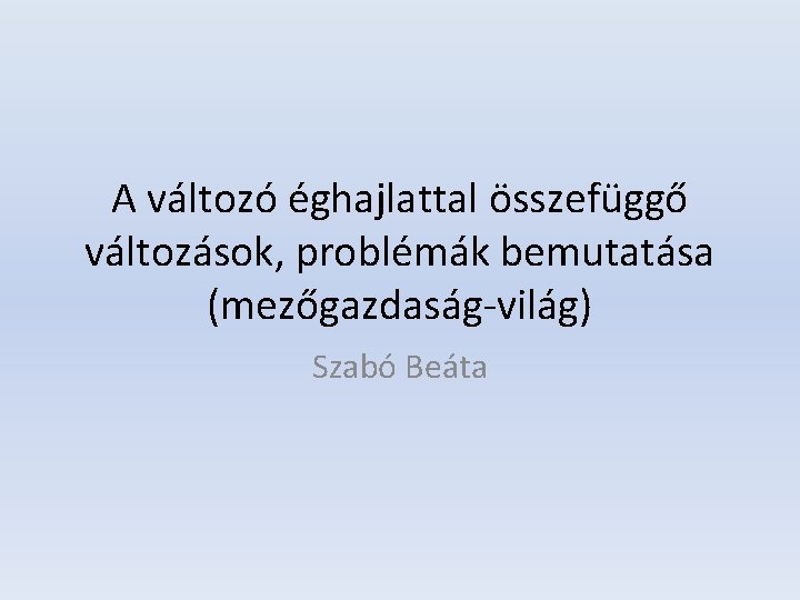 A változó éghajlattal összefüggő változások, problémák bemutatása (mezőgazdaság-világ) Szabó Beáta 