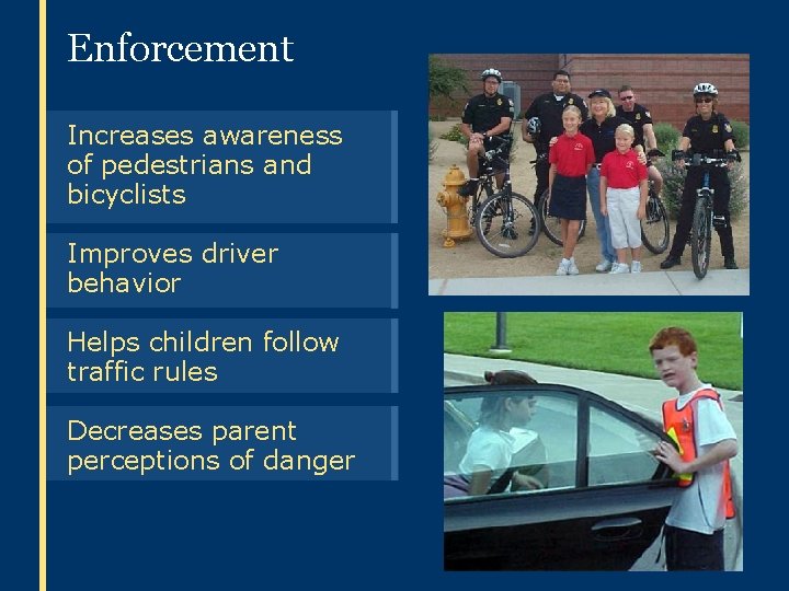 Enforcement Increases awareness of pedestrians and bicyclists Improves driver behavior Helps children follow traffic