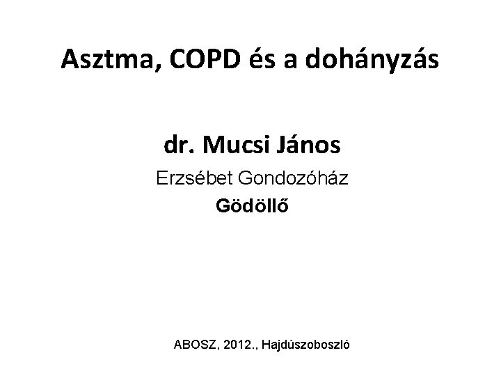 Asztma, COPD és a dohányzás dr. Mucsi János Erzsébet Gondozóház Gödöllő ABOSZ, 2012. ,