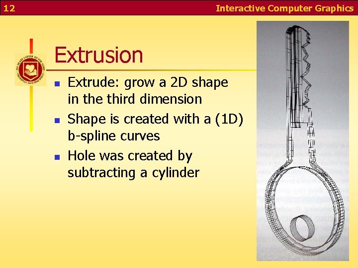 12 Interactive Computer Graphics Extrusion n Extrude: grow a 2 D shape in the