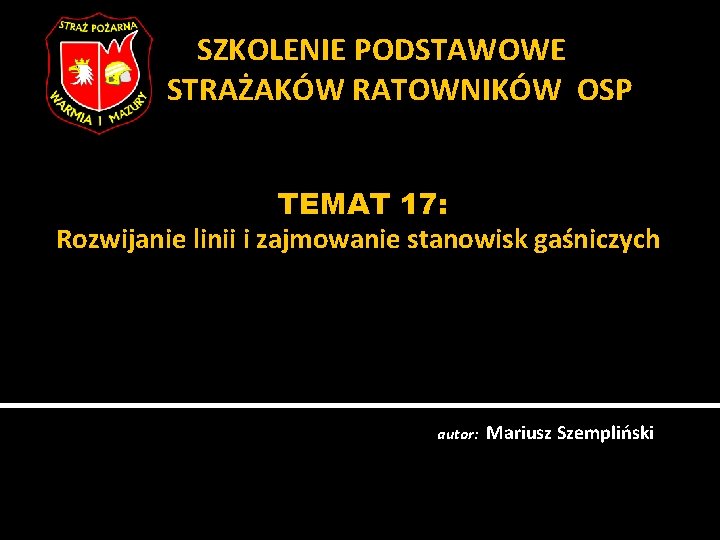 SZKOLENIE PODSTAWOWE STRAŻAKÓW RATOWNIKÓW OSP TEMAT 17: Rozwijanie linii i zajmowanie stanowisk gaśniczych autor: