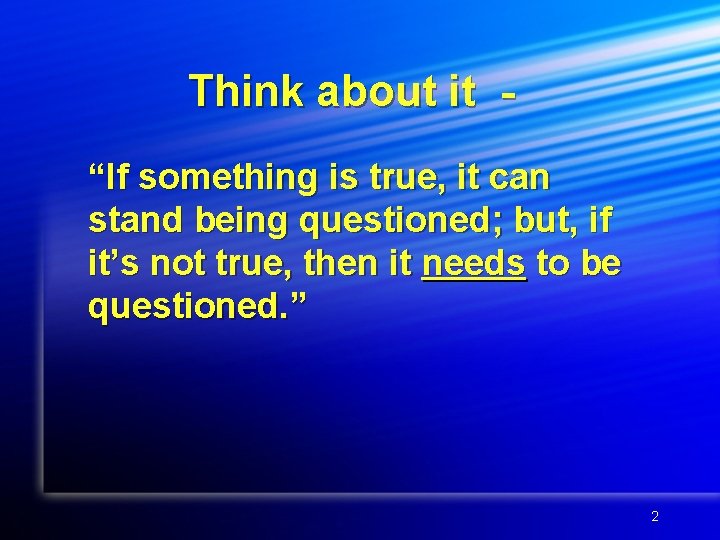 Think about it “If something is true, it can stand being questioned; but, if