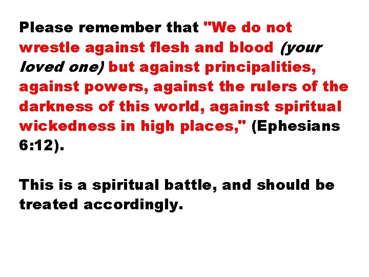 Please remember that "We do not wrestle against flesh and blood (your loved one)