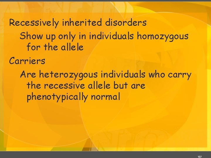 Recessively inherited disorders Show up only in individuals homozygous for the allele Carriers Are