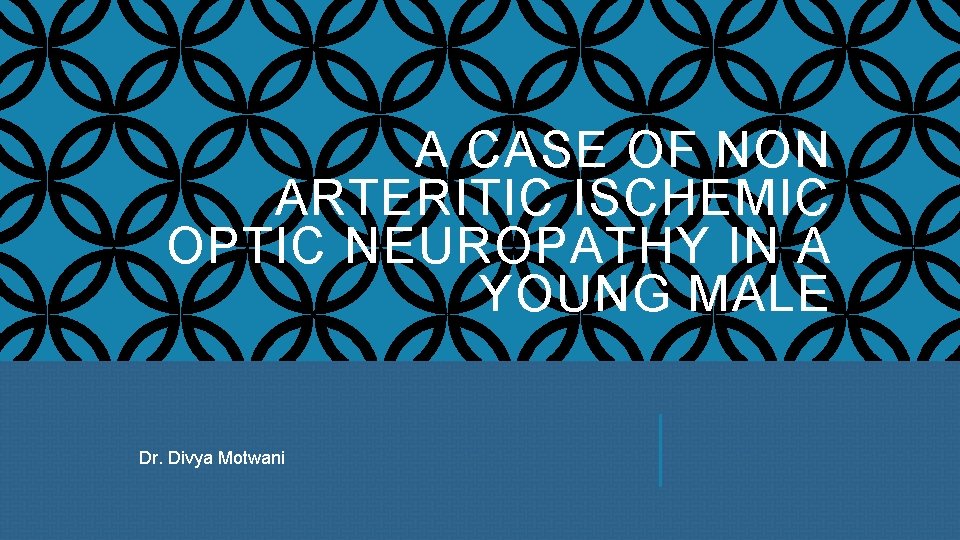 A CASE OF NON ARTERITIC ISCHEMIC OPTIC NEUROPATHY IN A YOUNG MALE Dr. Divya