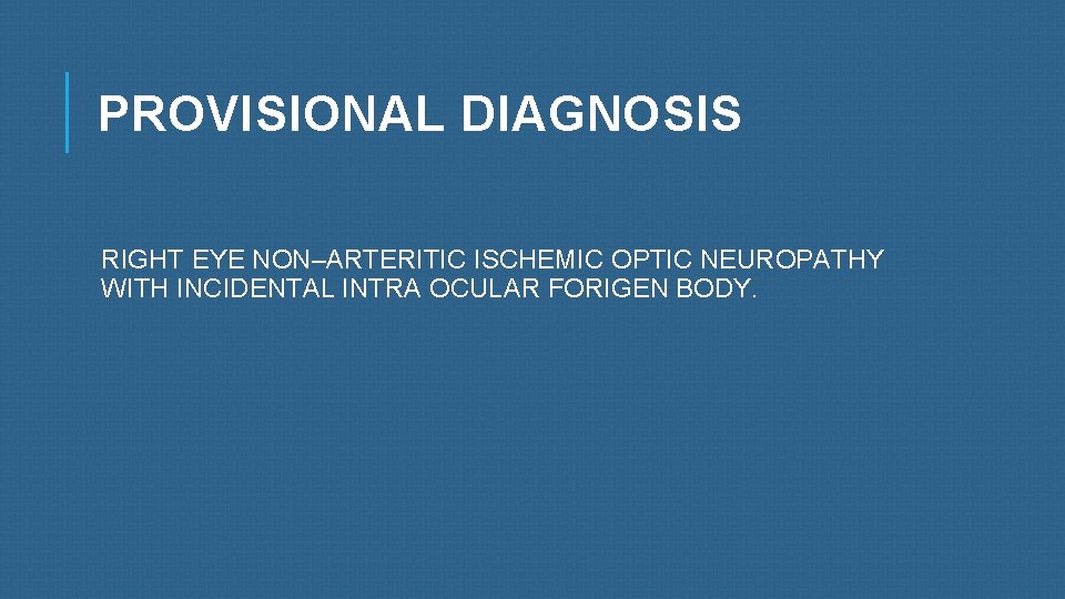 PROVISIONAL DIAGNOSIS RIGHT EYE NON–ARTERITIC ISCHEMIC OPTIC NEUROPATHY WITH INCIDENTAL INTRA OCULAR FORIGEN BODY.