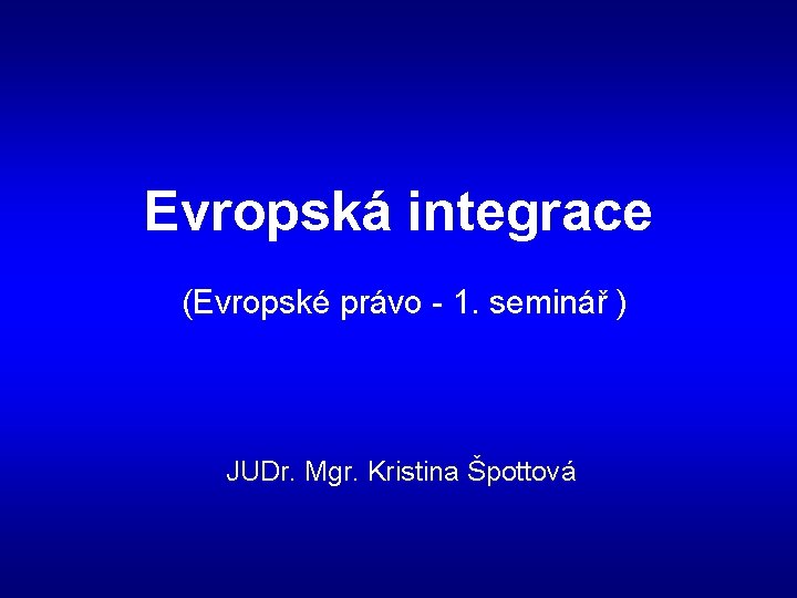 Evropská integrace (Evropské právo - 1. seminář ) JUDr. Mgr. Kristina Špottová 