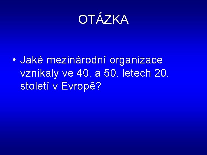 OTÁZKA • Jaké mezinárodní organizace vznikaly ve 40. a 50. letech 20. století v