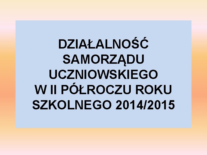 DZIAŁALNOŚĆ SAMORZĄDU UCZNIOWSKIEGO W II PÓŁROCZU ROKU SZKOLNEGO 2014/2015 