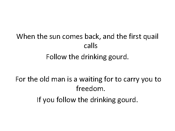 When the sun comes back, and the first quail calls Follow the drinking gourd.