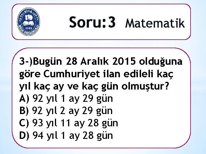 Soru: 3 Matematik 3 -)Bugün 28 Aralık 2015 olduğuna göre Cumhuriyet ilan edileli kaç