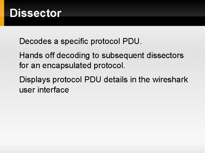 Dissector Decodes a specific protocol PDU. Hands off decoding to subsequent dissectors for an