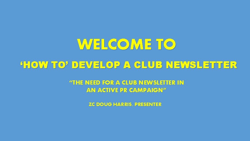 WELCOME TO ‘HOW TO’ DEVELOP A CLUB NEWSLETTER “THE NEED FOR A CLUB NEWSLETTER