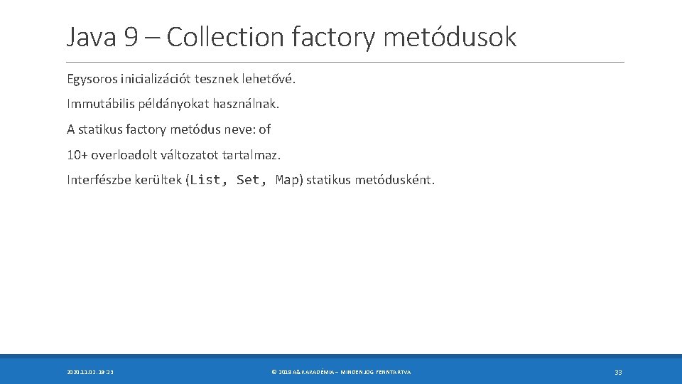 Java 9 – Collection factory metódusok Egysoros inicializációt tesznek lehetővé. Immutábilis példányokat használnak. A