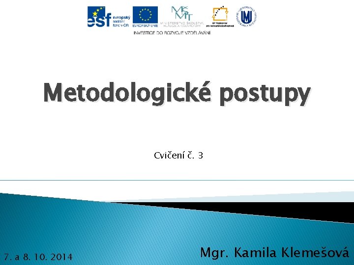Metodologické postupy Cvičení č. 3 7. a 8. 10. 2014 Mgr. Kamila Klemešová 