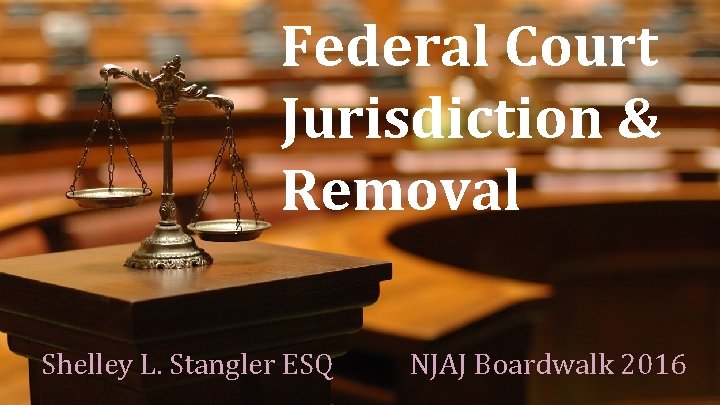 Federal Court Jurisdiction & Removal Shelley L. Stangler ESQ NJAJ Boardwalk 2016 