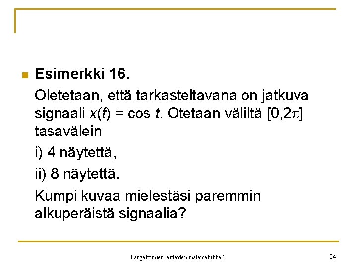 n Esimerkki 16. Oletetaan, että tarkasteltavana on jatkuva signaali x(t) = cos t. Otetaan