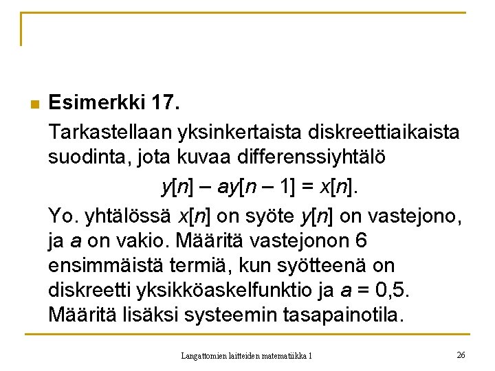 n Esimerkki 17. Tarkastellaan yksinkertaista diskreettiaikaista suodinta, jota kuvaa differenssiyhtälö y[n] – ay[n –