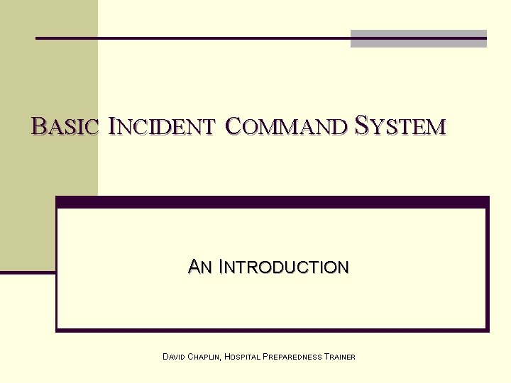 BASIC INCIDENT COMMAND SYSTEM AN INTRODUCTION DAVID CHAPLIN, HOSPITAL PREPAREDNESS TRAINER 