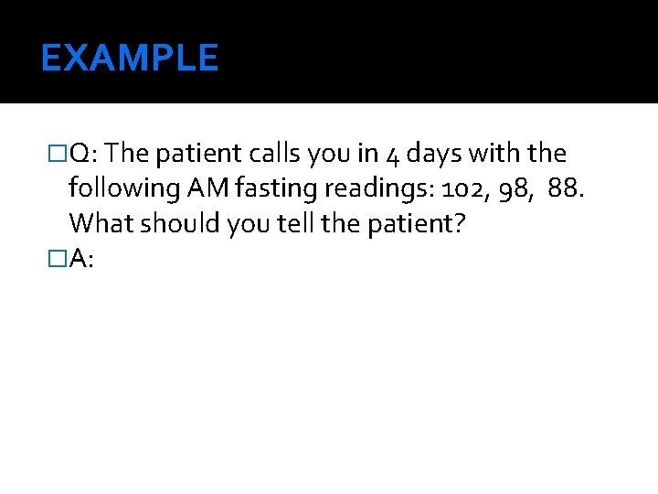 EXAMPLE �Q: The patient calls you in 4 days with the following AM fasting