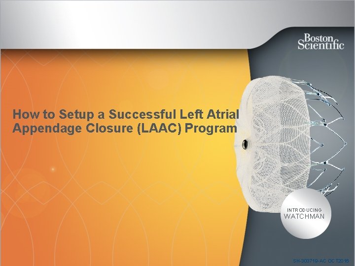 How to Setup a Successful Left Atrial Appendage Closure (LAAC) Program INTRODUCING WATCHMAN SH-303719