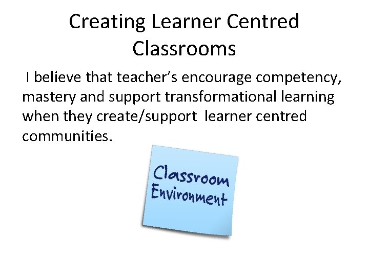Creating Learner Centred Classrooms I believe that teacher’s encourage competency, mastery and support transformational